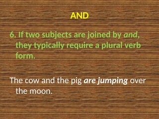 AND
6. If two subjects are joined by and,
they typically require a plural verb
form.
The cow and the pig are jumping over
the moon.
 