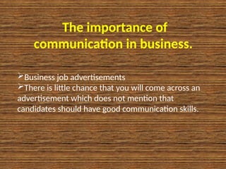 The importance of
communication in business.
Business job advertisements
There is little chance that you will come across an
advertisement which does not mention that
candidates should have good communication skills.
 