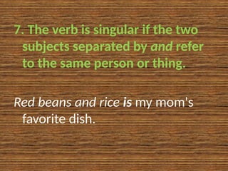 7. The verb is singular if the two
subjects separated by and refer
to the same person or thing.
Red beans and rice is my mom's
favorite dish.
 
