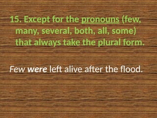 15. Except for the pronouns (few,
many, several, both, all, some)
that always take the plural form.
Few were left alive after the flood.
 