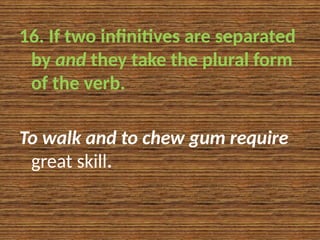 16. If two infinitives are separated
by and they take the plural form
of the verb.
To walk and to chew gum require
great skill.
 