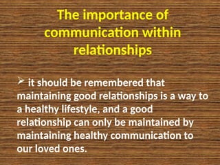 The importance of
communication within
relationships
 it should be remembered that
maintaining good relationships is a way to
a healthy lifestyle, and a good
relationship can only be maintained by
maintaining healthy communication to
our loved ones.
 