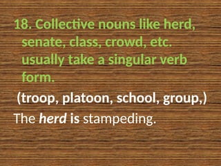 18. Collective nouns like herd,
senate, class, crowd, etc.
usually take a singular verb
form.
(troop, platoon, school, group,)
The herd is stampeding.
 