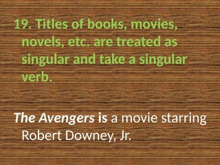 19. Titles of books, movies,
novels, etc. are treated as
singular and take a singular
verb.
The Avengers is a movie starring
Robert Downey, Jr.
 