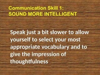 Communication Skill 1:
SOUND MORE INTELLIGENT
Speak just a bit slower to allow
yourself to select your most
appropriate vocabulary and to
give the impression of
thoughtfulness
 