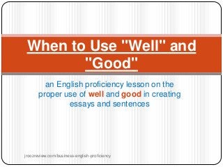 When to Use "Well" and
"Good"
an English proficiency lesson on the
proper use of well and good in creating
essays and sentences

jroozreview.com/business-english-proficiency

 