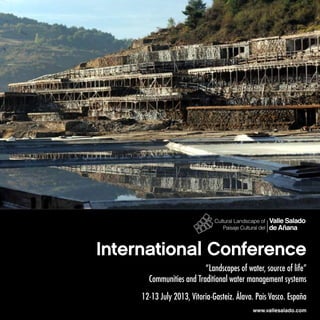 International Conference
“Landscapes of water, source of life”
Communities and Traditional water management systems
12-13 July 2013, Vitoria-Gasteiz. Álava. País Vasco. España
www.vallesalado.com
 