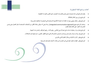 ‫برنامج‬ ‫أهداف‬‫اللغة‬‫اإلنجليزية‬:
‫ينقسم‬‫البرنامج‬‫إلى‬‫عدة‬‫مستويات‬‫حتى‬‫يتسنى‬‫للمتدربات‬‫الحصول‬‫على‬‫أقصى‬‫الخبرات‬‫التعليمية‬.
‫البرنامج‬‫يوازن‬‫بين‬‫الدقة‬‫والطالقة‬.
‫البرنامج‬‫يطور‬‫بشكل‬‫منهجي‬‫مهارات‬‫اللغة‬‫ذات‬‫الصلة‬‫األكاديمية‬‫المستخدمة‬‫في‬‫المحتويات‬‫الواقعية‬‫والصريحة‬.
‫البرنامج‬ ‫يستخدم‬‫منهج‬(integrated communicative approach);‫وهذا‬‫يعني‬‫أنه‬‫سيكون‬‫هناك‬‫الكثير‬‫من‬‫النشاطات‬‫ستخدمة‬ُ‫م‬‫ال‬‫داخل‬‫الفصل‬‫حتى‬‫يتسن‬‫ى‬
‫للمتدربات‬‫عود‬ّ‫ت‬‫ال‬‫على‬‫اللغة‬‫بشكل‬‫أفضل‬.
‫البرنامج‬‫يشمل‬‫مواد‬‫وعمليات‬‫تساعد‬‫على‬‫تنمية‬‫الوعي‬‫العالمي‬,‫وفهم‬‫الذات‬,‫وفهم‬‫المواقف‬‫والممارسات‬‫المهنية‬.
‫البرنامج‬‫يوفر‬‫بيئة‬‫دراسية‬‫وعمل‬‫مشروع‬‫مناسب‬‫لمستوى‬‫المشتركة‬‫والتي‬‫تدمج‬‫التفكير‬‫النقدي‬‫و‬‫استراتيجية‬‫حل‬‫المشكالت‬.
‫البرنامج‬‫يطور‬‫اإلدارة‬‫الذاتية‬‫من‬‫خالل‬‫التعلم‬‫الذاتي‬‫والفردي‬.
‫البرنامج‬‫يطور‬‫القيادة‬‫والعمل‬‫الجماعي‬‫لدى‬‫المتدربة‬‫من‬‫خالل‬‫األعمال‬‫الجماعية‬‫والزوجية‬.
 