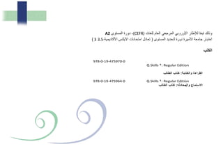 ‫للغات‬ ‫العام‬ ‫المرجعي‬ ‫األوروبي‬ ‫لإلطار‬ ‫ا‬ً‫ع‬‫تب‬ ‫وذلك‬(CEFR)‫المستوى‬ ‫دورة‬ ،A2
‫المستوى‬ ‫لتحديد‬ ‫نورة‬ ‫األميرة‬ ‫جامعة‬ ‫اختبار‬(‫األكاديمية‬ ‫اآليلتس‬ ‫امتحانات‬ ‫تعادل‬3 3.5-)
‫الكتب‬
978-0-19-475970-0
Q Skills : Regular Edition
‫لب‬ ‫ال‬ ‫ب‬ ‫كت‬ : ‫والكت‬ ‫ا‬ ‫ال‬
978-0-19-475964-0 Q Skills : Regular Edition
‫وال‬ ‫ستم‬ ‫ا‬‫م‬‫لب‬ ‫ال‬ ‫ب‬ ‫كت‬ :
 