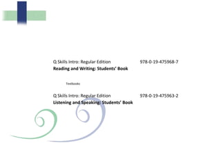 Q Skills Intro: Regular Edition
Reading and Writing: Students’ Book
978-0-19-475968-7
Q Skills Intro: Regular Edition
Listening and Speaking: Students’ Book
978-0-19-475963-2
Textbooks
 