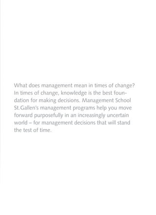 What does management mean in times of change?
In times of change, knowledge is the best foun-
dation for making decisions. Management School
St.Gallen’s management programs help you move
forward purposefully in an increasingly uncertain
world – for management decisions that will stand
the test of time.
 