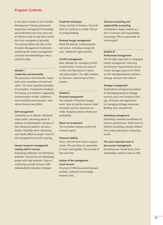 Program Contents


In the three modules of the St.Gallen      Creativity techniques                     Decision accounting and
Management Training participants           Using creativity techniques. Precondi-    responsibility accounting
acquire key management knowledge           tions for creativity to unfold. The art   Contribution margin analysis as a
and leadership know-how and a set          of analog thinking.                       form of decision and responsibility
of effective tools to help them unfold                                               accounting. Who is responsible for
their true management potential.           Personal energy management                what targets?
The training follows the idea of the       Work-life balance. Individual goals
St.Gallen Management Framework,            and visions. Individual energy bal-
combining the various management           ance. Setting the right priorities.       Module III
concepts and methodologies into a                                                    Professional management
coherent entity.                           Conflict management                       The St.Gallen approach to integrated,
                                           Basic attitudes for managing conflict     holistic management. What key
                                           constructively. Causes and areas of       performance measurements are suc-
Module I                                   conflict and disturbance in teams         cessful managers geared to? What
Leadership and personality                 and organizations. The right moment       are the interdependencies between
The persuasive communicator. Impor-        to intervene. Intervening to find a       strategy, structure and culture?
tance and conventions of communi-          solution.
cation. The most important principles                                                Strategic management
of perception. Constructive feedback.                                                Systematical and logical procedures
Structuring conversations. Supporting      Module II                                 for developing business strategy,
communication models. Subliminal           Financial management                      business areas and functional strat-
and nonverbal communication. Indi-         The concept of financial manage-          egy. Structures and approaches
vidual charisma and effect.                ment. How to read the balance sheet       for managing strategic businesses.
                                           and profit and loss statement cor-        Building core competencies.
Self-management                            rectly. Analyzing balance sheets and
Leadership as an attitude: individual      profitability.                            Marketing management
value system, becoming aware of                                                      Marketing’s essential contribution to
patterns of interpretation. Analysis of    Return on investment                      business performance. What must an
own behavioral patterns and pecu-          The correlation between profit and        effective marketing concept contain?
liarities. Flexibility when interacting    invested capital.                         From action planning to measuring
with totally different people. Tools for                                             results.
self-management and self-coaching.         Financial stability
                                           Short- and mid-term finance require-      The most important tools in
Human resources management:                ments. The cash flow as a parameter       key account management
Leading staff to success                   of return and liquidity. The concept of   Everything you should know, from
Evaluating employees and identifying       free cash flow.                           interpreting customer value to MIS.
potential. Discovering and developing
people with high potential. Ways of        System of the management
motivating yourself and your staff.        result account
Individualized motivation strategies.      Structure of MRA by product groups,
                                           markets, customers and strategic
                                           business units.




                                                                                                                             33
 