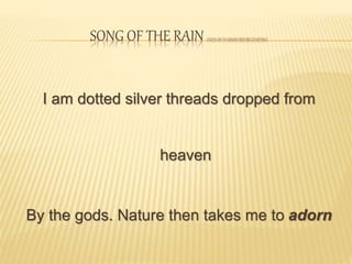 SONG OF THE RAIN (TUTN ON TH SOUND BEFORE STARTING)
I am dotted silver threads dropped from
heaven
By the gods. Nature then takes me to adorn
 