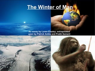 The Winter of Man An essay by Loren Eiseley; extrapolated upon by Patrick Antila and Pratik Samant 