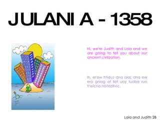 JULANIA - 1358 Hi, we're Judith and Laia and we are going to tell you about our ancient civilization. Ih, er'ew htiduJ dna aiaL dna ew era gniog ot llet uoy tuoba ruo tneicna noitazilivic. Laia and Judith 2B 
