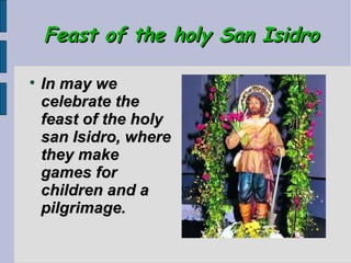 Feast of the holy San Isidro


    In may we
    celebrate the
    feast of the holy
    san Isidro, where
    they make
    games for
    children and a
    pilgrimage.
 