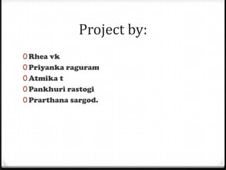 Project by:
0 Rhea vk
0 Priyanka raguram
0 Atmika t
0 Pankhuri rastogi
0 Prarthana sargod.
 