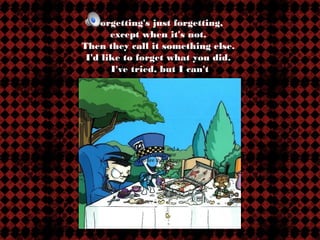 Forgetting's just forgetting,
       except when it's not.
Then they call it something else.
 I'd like to forget what you did.
       I've tried, but I can't




               QuickTime™ and a
               GIF decompressor
       are needed to see this picture.
 