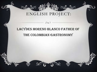 ENGLISH PROJECT:
Lacydes moreno blanco father of
the colombian gastronomy
 