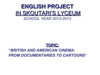 ENGLISH PROJECTENGLISH PROJECT
IN SKOUTARI’S LYCEUMIN SKOUTARI’S LYCEUM
SCHOOL YEAR 2012-2013
TOPIC:TOPIC:
“BRITISH AND AMERICAN CINEMA:
FROM DOCUMENTARIES TO CARTOONS”
 