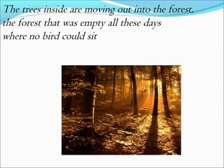 The trees inside are moving out into the forest,
the forest that was empty all these days
where no bird could sit

 