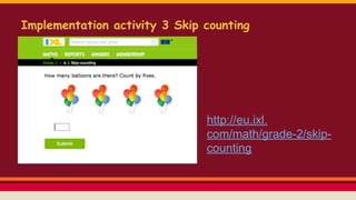 Implementation activity 3 Skip counting
http://eu.ixl.com/math/grade-2/skip-counting
http://eu.ixl.com/math/gra
de-2/skip-counting
 