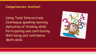 Competencies involved:
Using Tools Interactively
Continuous speaking learning
Aplication of thinking skills
Participating and contributing
Well-being and confidence
Math skills
 