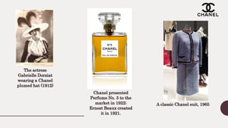 The actress
Gabrielle Dorziat
wearing a Chanel
plumed hat (1912)
A classic Chanel suit, 1965
Chanel presented
Perfume No. 5 to the
market in 1922;
Ernest Beaux created
it in 1921.
 