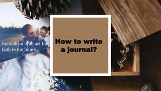 How to write
a journal?
Journalism is an act for
faith in the future
5
 