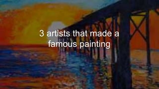 3 artists that made a
famous painting
 