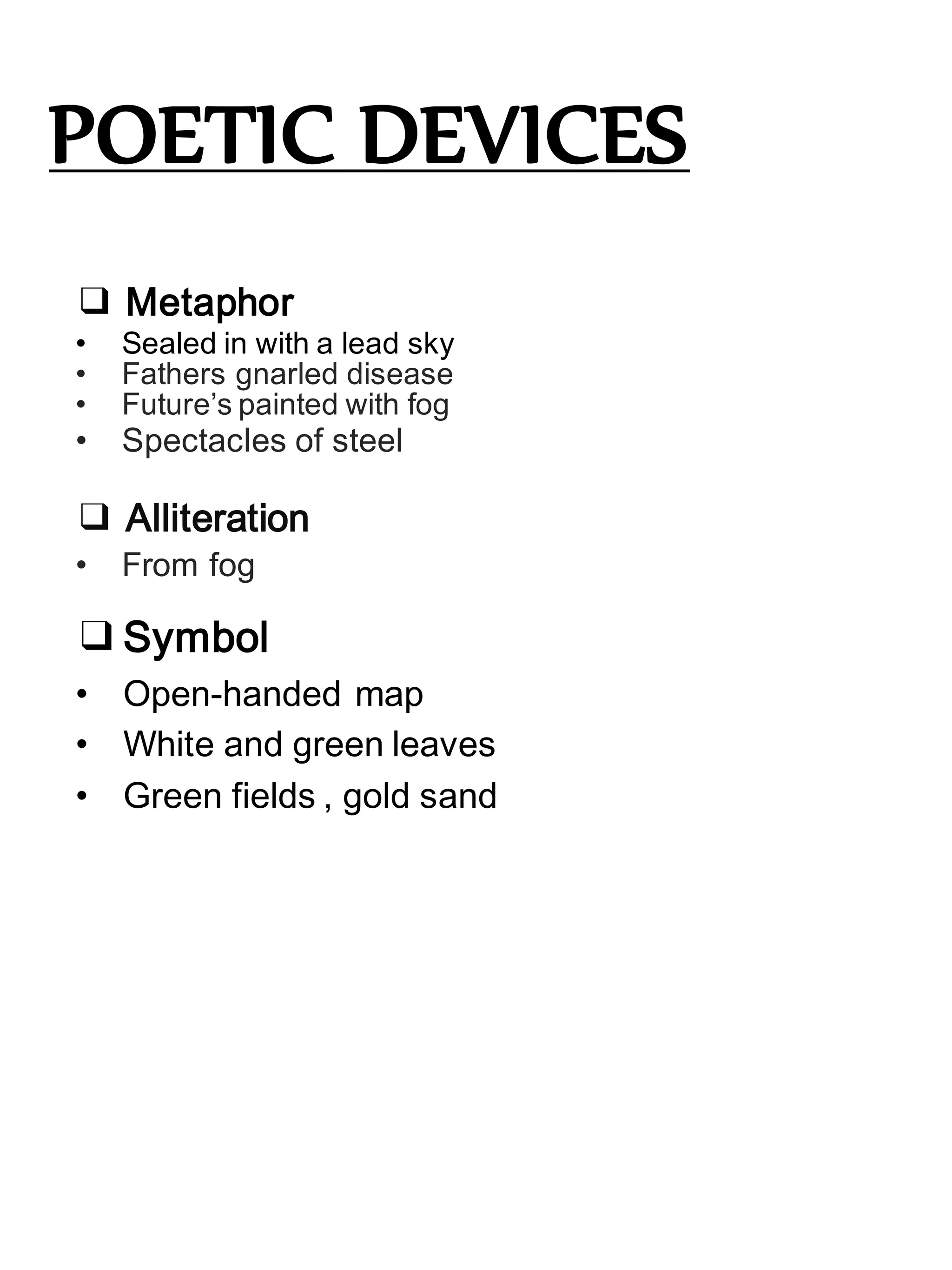 POETIC DEVICES
❑ Metaphor
• Sealed in with a lead sky
• Fathers gnarled disease
• Future’s painted with fog
• Spectacles of steel
❑ Alliteration
• From fog
❑Symbol
• Open-handed map
• White and green leaves
• Green fields , gold sand
 