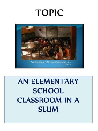 TOPIC
AN ELEMENTARY
SCHOOL
CLASSROOM IN A
SLUM
 
