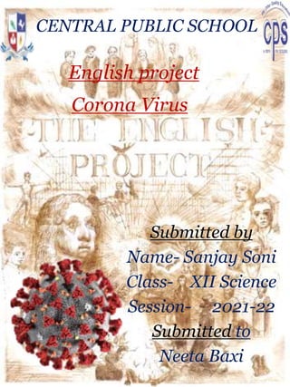 English project
CENTRAL PUBLIC SCHOOL
Submitted by
Name- Sanjay Soni
Class- XII Science
Session- 2021-22
Submitted to
Neeta Baxi
Corona Virus
 