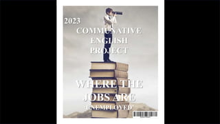 WHERE THE
JOBS ARE
‘UNEMPLOYED’
2023
COMMUNATIVE
ENGLISH
PROJECT
 