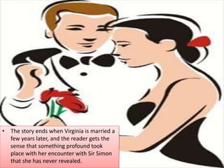 • The story ends when Virginia is married a
few years later, and the reader gets the
sense that something profound took
place with her encounter with Sir Simon
that she has never revealed.
 