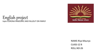 English project
topic-CORONA PANDEMIC AND FALLOUT ON FAMILY
NAME-Riya Maurya
CLASS-12 B
ROLL.NO-26
 