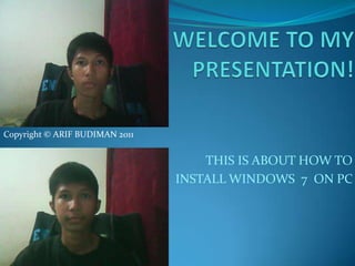 WELCOME TO MY PRESENTATION! Copyright © ARIF BUDIMAN 2011 THIS IS ABOUT HOW TO INSTALL WINDOWS  7  ON PC  