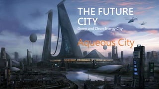 THE FUTURE
CITY
Green and Clean Energy City
Aqueous City
 