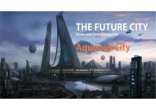 THE FUTURE CITY
Green and Clean Energy City
Aqueous City
 