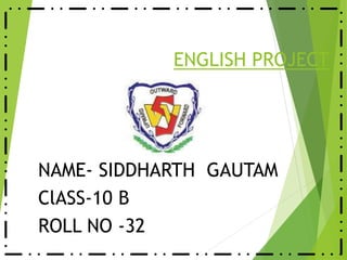 ENGLISH PROJECT
NAME- SIDDHARTH GAUTAM
ClASS-10 B
ROLL NO -32
 