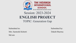 Session: 2023-2024
ENGLISH PROJECT
TOPIC: Generation Gap
Submitted to: Submitted by:
Mrs .Santoshi Kshetri Daksh Sharma
Ma’am
 