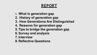 1. What is generation gap
2. History of generation gap
3. How Generations Are Distinguished
4. Reasons for generation gap
5. Tips to bridge the generation gap
6. Survey and analysis
7. Interview
8. Reflective Questions
REPORT
 