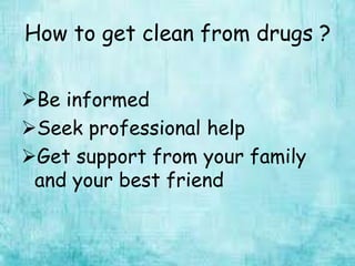 How to get clean from drugs ?
Be informed
Seek professional help
Get support from your family
and your best friend
 