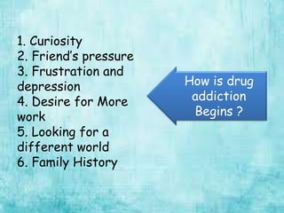 1. Curiosity
2. Friend’s pressure
3. Frustration and
depression
4. Desire for More
work
5. Looking for a
different world
6. Family History
How is drug
addiction
Begins ?
 