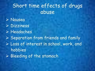 Short time effects of drugs
abuse
 Nausea
 Dizziness
 Headaches
 Separation from friends and family
 Loss of interest in school, work, and
hobbies
 Bleeding of the stomach
 