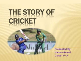 THE STORY OF
CRICKET
Presented By
Hamza Ansari
Class- 7th A
 