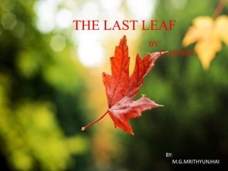 THE LAST LEAF
BY
O. HENRY
BY:
M.G.MRITHYUNJHAI
 