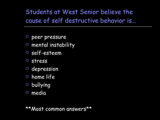 Students at West Senior believe the cause of self destructive behavior is… peer pressure mental instability self-esteem stress depression home life bullying media **Most common answers** 