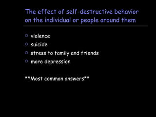 The effect of self-destructive behavior on the individual or people around them violence suicide stress to family and friends more depression **Most common answers** 