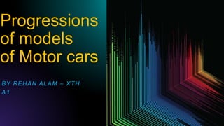 Progressions
of models
of Motor cars
BY REHAN ALAM – XTH
A1
 